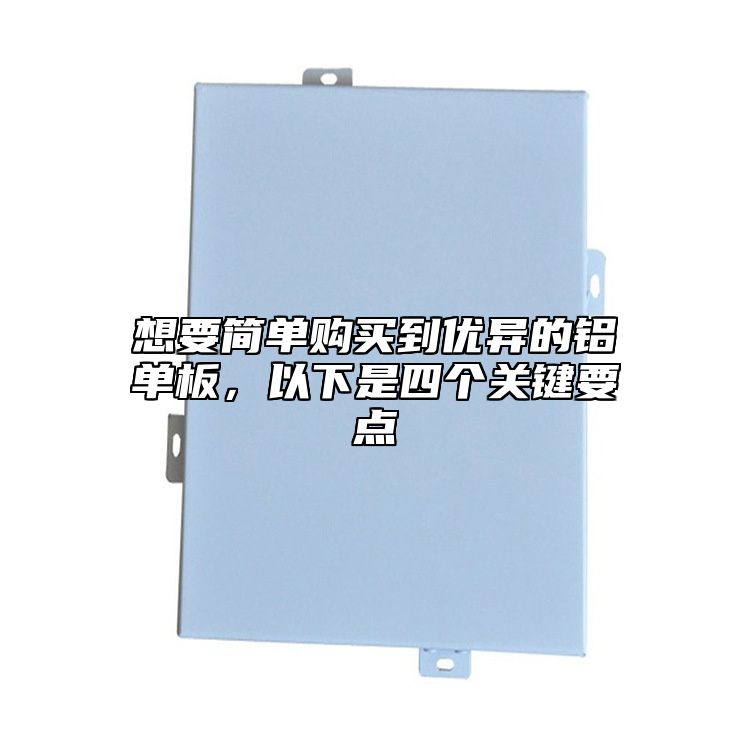 想要簡單購買到優(yōu)異的鋁單板，以下是四個關(guān)鍵要點(diǎn)